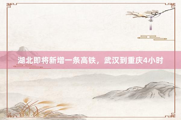 湖北即将新增一条高铁，武汉到重庆4小时