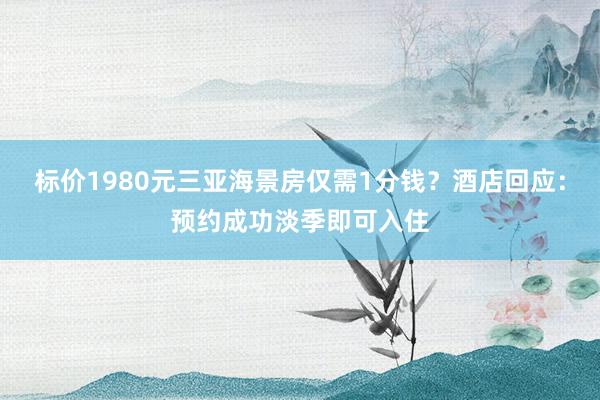 标价1980元三亚海景房仅需1分钱？酒店回应：预约成功淡季即可入住