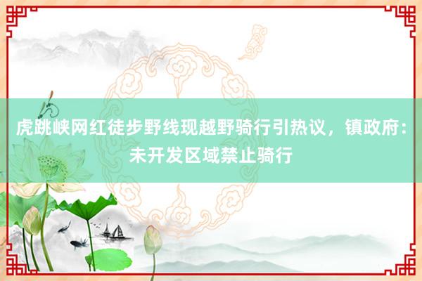 虎跳峡网红徒步野线现越野骑行引热议，镇政府：未开发区域禁止骑行