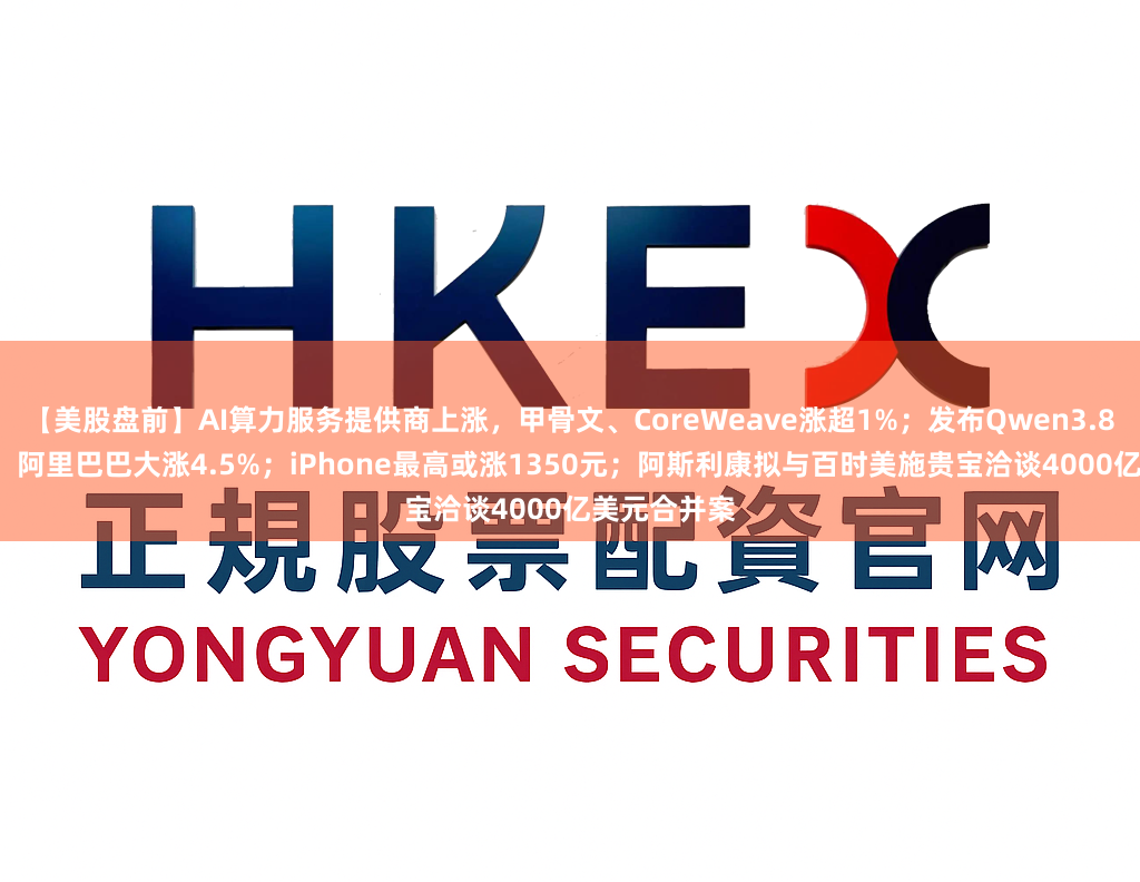 【美股盘前】AI算力服务提供商上涨，甲骨文、CoreWeave涨超1%；发布Qwen3.8-Max模型，阿里巴巴大涨4.5%；iPhone最高或涨1350元；阿斯利康拟与百时美施贵宝洽谈4000亿美元合并案